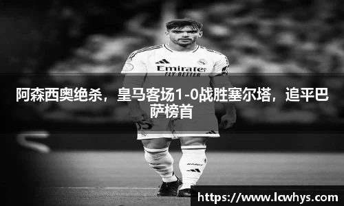 阿森西奥绝杀，皇马客场1-0战胜塞尔塔，追平巴萨榜首