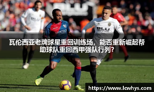 瓦伦西亚老牌球星重回训练场，能否重新崛起帮助球队重回西甲强队行列？