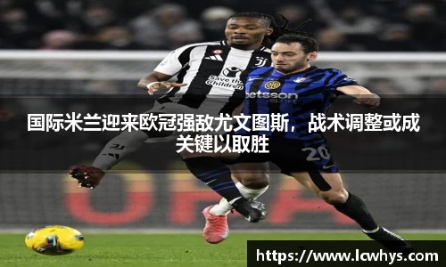 国际米兰迎来欧冠强敌尤文图斯，战术调整或成关键以取胜