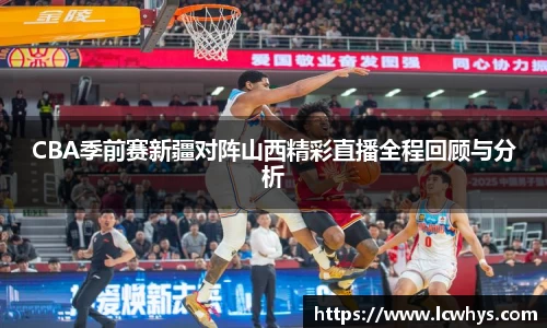 CBA季前赛新疆对阵山西精彩直播全程回顾与分析
