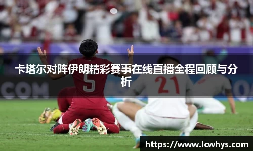 卡塔尔对阵伊朗精彩赛事在线直播全程回顾与分析