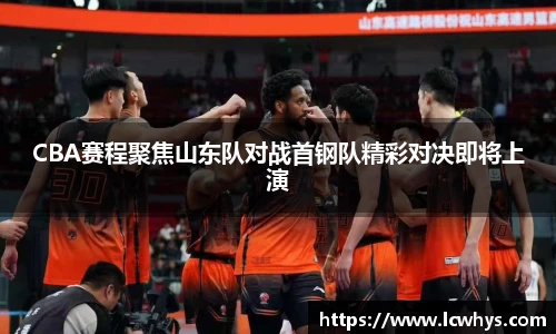 CBA赛程聚焦山东队对战首钢队精彩对决即将上演