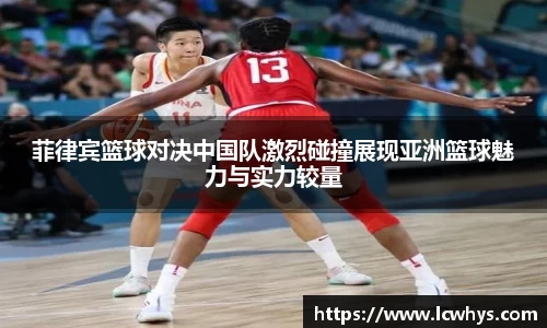 菲律宾篮球对决中国队激烈碰撞展现亚洲篮球魅力与实力较量