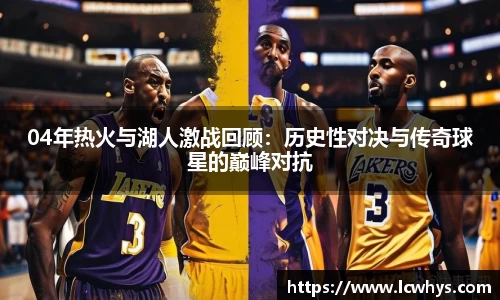 04年热火与湖人激战回顾：历史性对决与传奇球星的巅峰对抗