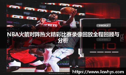 NBA火箭对阵热火精彩比赛录像回放全程回顾与分析